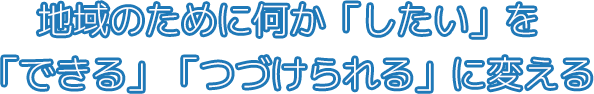 地域のために何か「したい」を「できる」「つづけられる」に変える